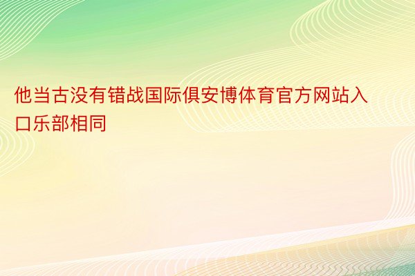 他当古没有错战国际俱安博体育官方网站入口乐部相同