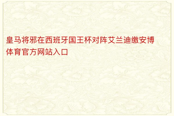 皇马将邪在西班牙国王杯对阵艾兰迪缴安博体育官方网站入口