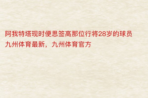 阿我特塔现时便思签高那位行将28岁的球员九州体育最新，九州体育官方