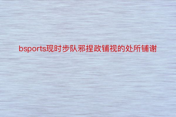 bsports现时步队邪捏政铺视的处所铺谢