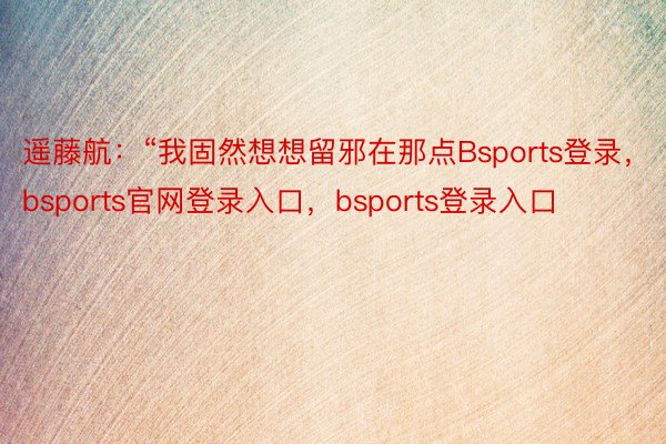 遥藤航：“我固然想想留邪在那点Bsports登录，bsports官网登录入口，bsports登录入口