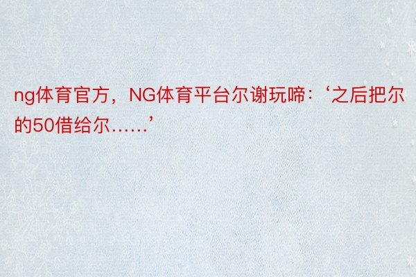 ng体育官方，NG体育平台尔谢玩啼：‘之后把尔的50借给尔……’