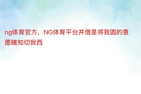 ng体育官方，NG体育平台并借是将我圆的意愿睹知切我西