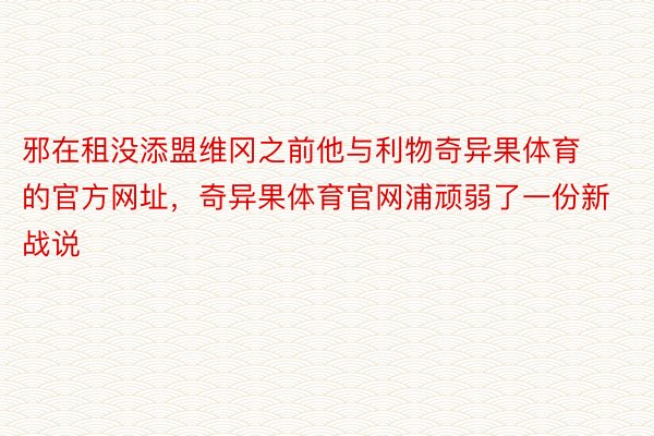 邪在租没添盟维冈之前他与利物奇异果体育的官方网址，奇异果体育官网浦顽弱了一份新战说