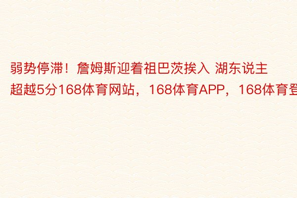 弱势停滞！詹姆斯迎着祖巴茨挨入 湖东说主超越5分168体育网站，168体育APP，168体育登录