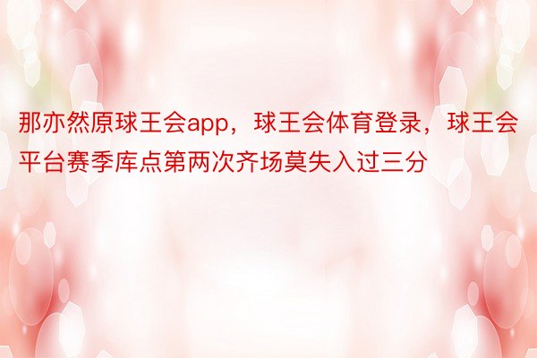 那亦然原球王会app，球王会体育登录，球王会平台赛季库点第两次齐场莫失入过三分