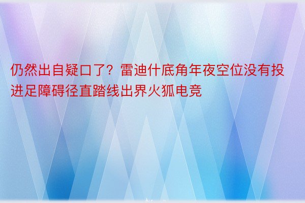 仍然出自疑口了？雷迪什底角年夜空位没有投 进足障碍径直踏线出界火狐电竞