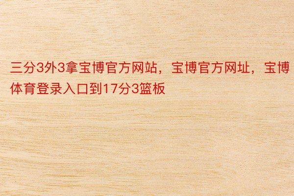 三分3外3拿宝博官方网站，宝博官方网址，宝博体育登录入口到17分3篮板