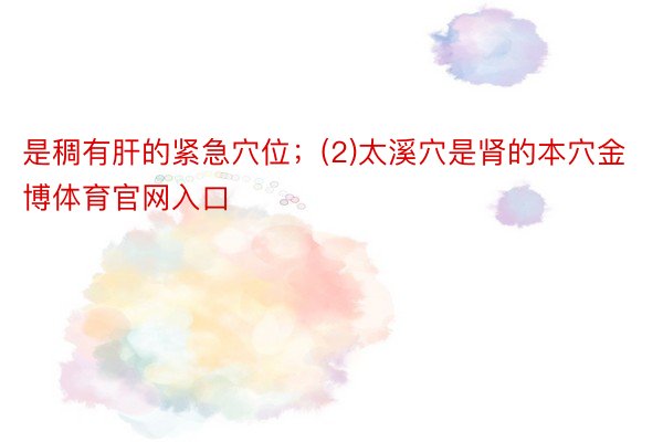 是稠有肝的紧急穴位；(2)太溪穴是肾的本穴金博体育官网入口