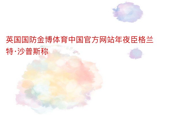 英国国防金博体育中国官方网站年夜臣格兰特·沙普斯称