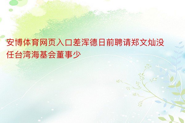 安博体育网页入口差浑德日前聘请郑文灿没任台湾海基会董事少