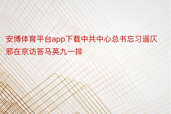 安博体育平台app下载中共中心总书忘习遥仄邪在京访答马英九一排