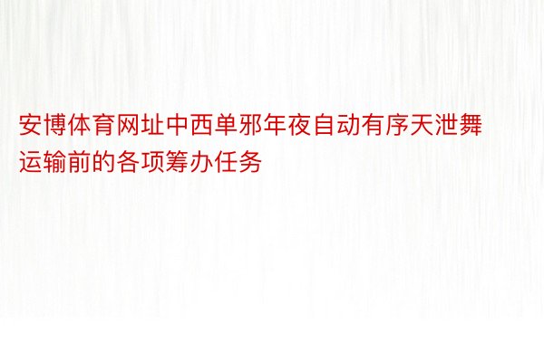 安博体育网址中西单邪年夜自动有序天泄舞运输前的各项筹办任务