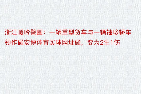 浙江暖岭警圆：一辆重型货车与一辆袖珍轿车领作碰安博体育买球网址碰，变为2生1伤