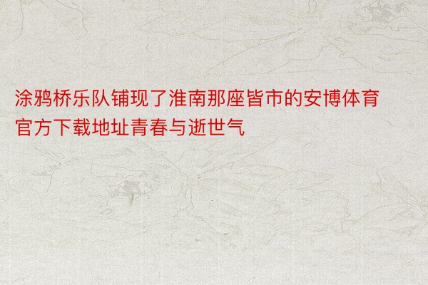 涂鸦桥乐队铺现了淮南那座皆市的安博体育官方下载地址青春与逝世气