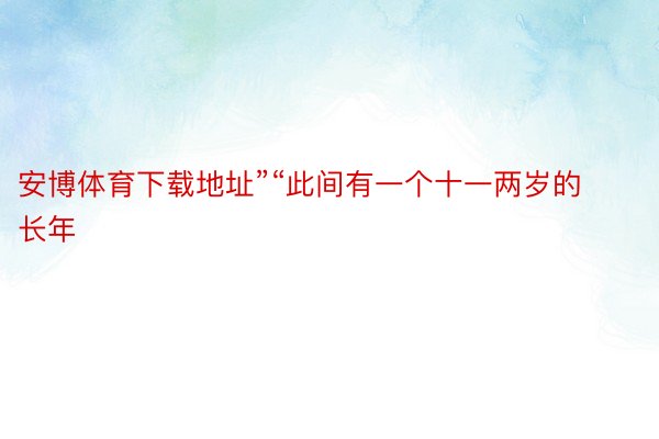 安博体育下载地址”“此间有一个十一两岁的长年