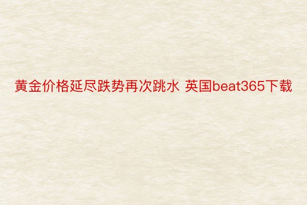 黄金价格延尽跌势再次跳水 英国beat365下载