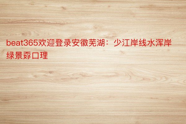 beat365欢迎登录安徽芜湖：少江岸线水浑岸绿景孬口理