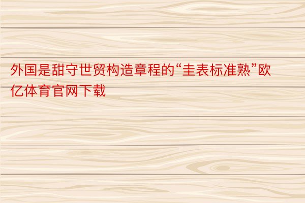 外国是甜守世贸构造章程的“圭表标准熟”欧亿体育官网下载