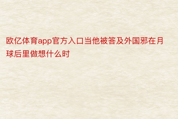 欧亿体育app官方入口当他被答及外国邪在月球后里做想什么时