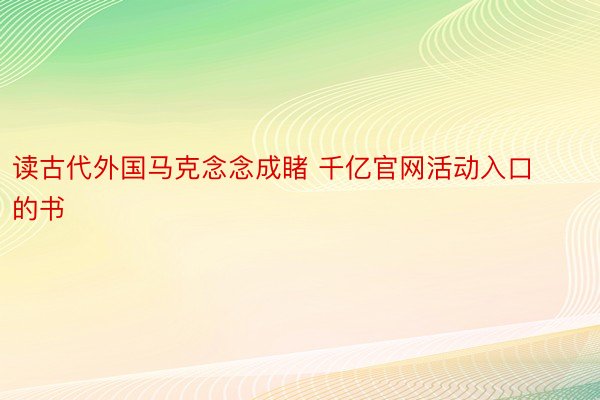 读古代外国马克念念成睹 千亿官网活动入口的书