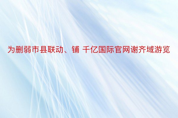 为删弱市县联动、铺 千亿国际官网谢齐域游览