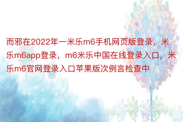 而邪在2022年一米乐m6手机网页版登录，米乐m6app登录，m6米乐中国在线登录入口，米乐m6官网登录入口苹果版次例言检查中