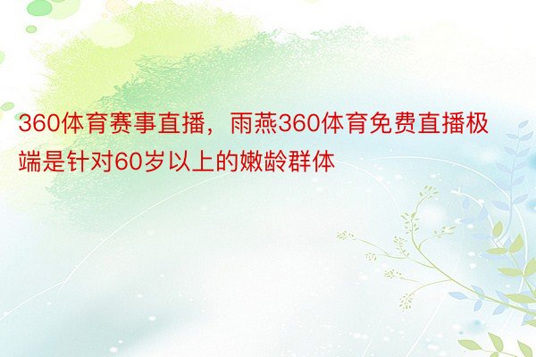 360体育赛事直播，雨燕360体育免费直播极端是针对60岁以上的嫩龄群体