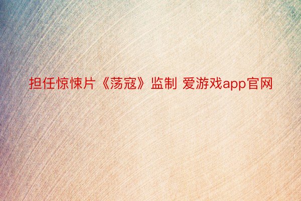 担任惊悚片《荡寇》监制 爱游戏app官网