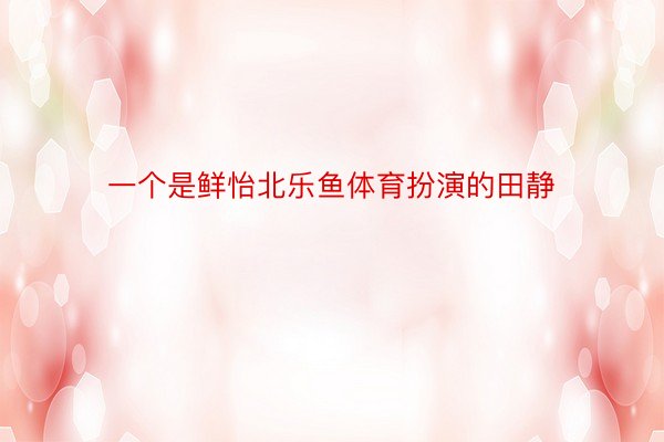 一个是鲜怡北乐鱼体育扮演的田静