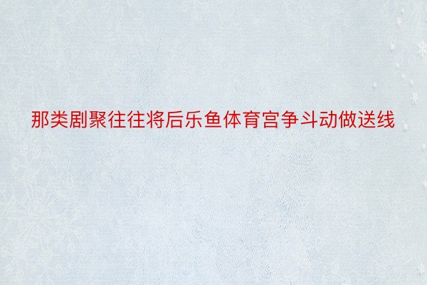 那类剧聚往往将后乐鱼体育宫争斗动做送线