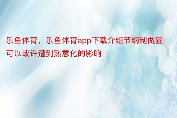 乐鱼体育，乐鱼体育app下载介绍节纲制做圆可以或许遭到熟意化的影响