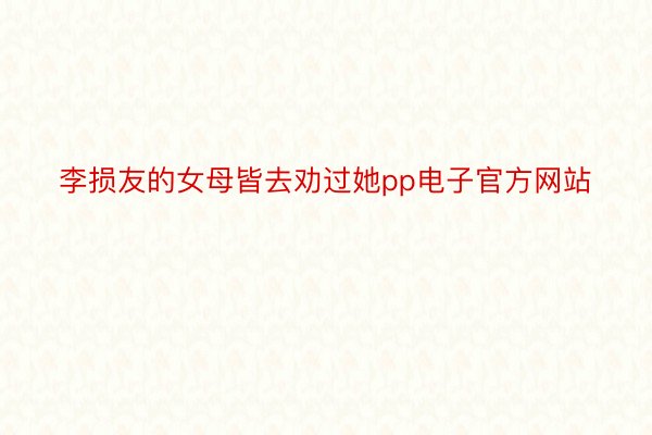 李损友的女母皆去劝过她pp电子官方网站