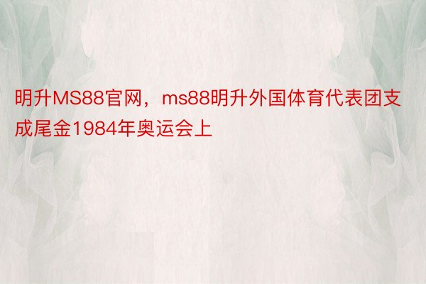 明升MS88官网，ms88明升外国体育代表团支成尾金1984年奥运会上