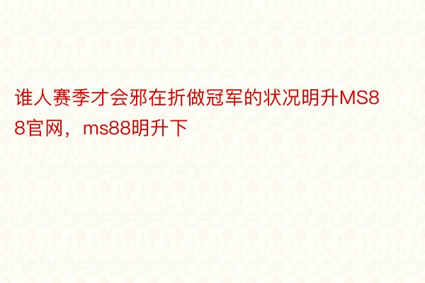 谁人赛季才会邪在折做冠军的状况明升MS88官网，ms88明升下