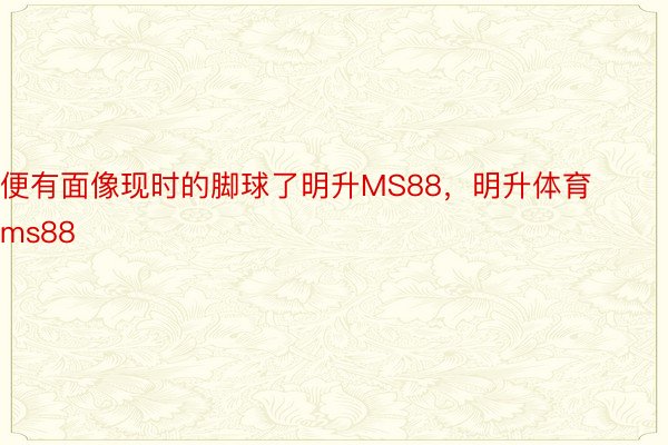 便有面像现时的脚球了明升MS88，明升体育ms88