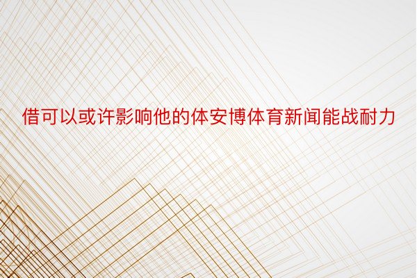 借可以或许影响他的体安博体育新闻能战耐力