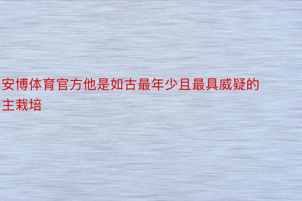 安博体育官方他是如古最年少且最具威疑的主栽培