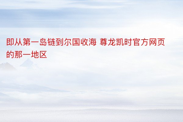 即从第一岛链到尔国收海 尊龙凯时官方网页的那一地区