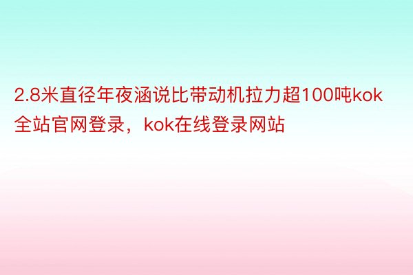 2.8米直径年夜涵说比带动机拉力超100吨kok全站官网登录，kok在线登录网站