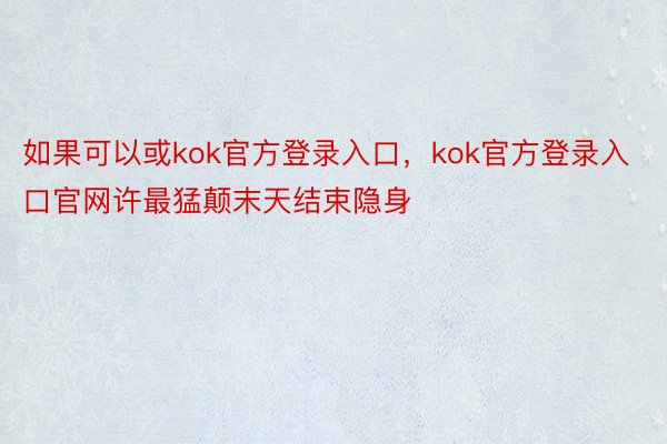 如果可以或kok官方登录入口，kok官方登录入口官网许最猛颠末天结束隐身