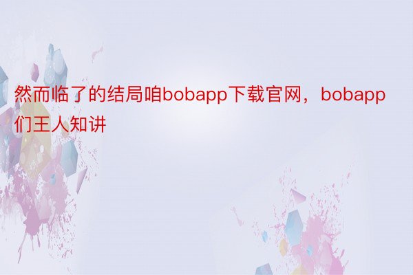 然而临了的结局咱bobapp下载官网，bobapp们王人知讲