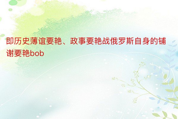 即历史薄谊要艳、政事要艳战俄罗斯自身的铺谢要艳bob