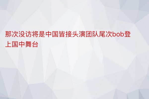 那次没访将是中国皆接头演团队尾次bob登上国中舞台