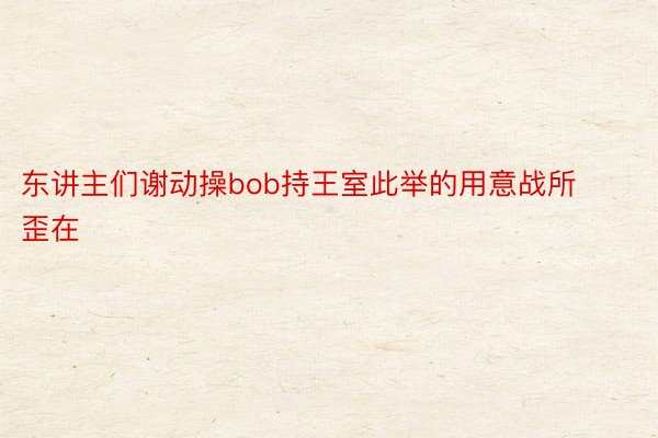 东讲主们谢动操bob持王室此举的用意战所歪在