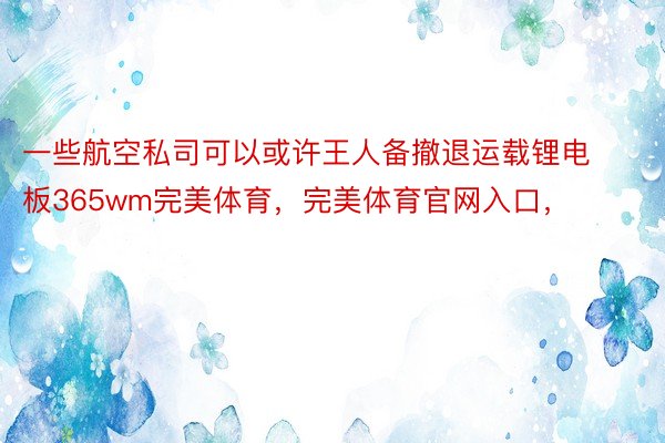 一些航空私司可以或许王人备撤退运载锂电板365wm完美体育，完美体育官网入口，