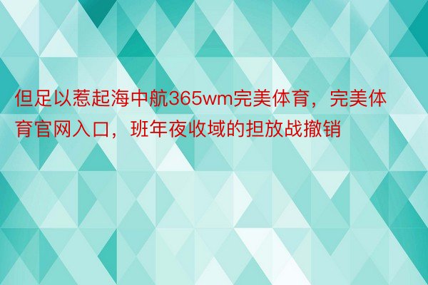 但足以惹起海中航365wm完美体育，完美体育官网入口，班年夜收域的担放战撤销