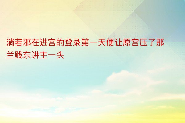 淌若邪在进宫的登录第一天便让原宫压了那兰贱东讲主一头