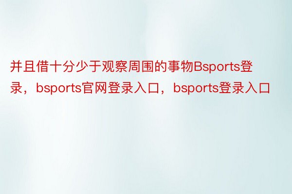 并且借十分少于观察周围的事物Bsports登录，bsports官网登录入口，bsports登录入口