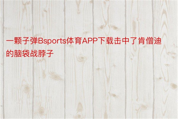 一颗子弹Bsports体育APP下载击中了肯僧迪的脑袋战脖子